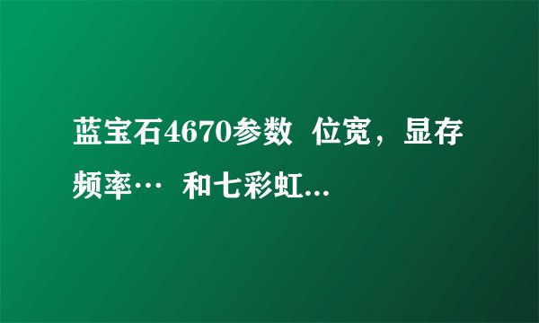 蓝宝石4670参数  位宽，显存频率…  和七彩虹4670相比哪个性能要好些，在玩游戏方面！
