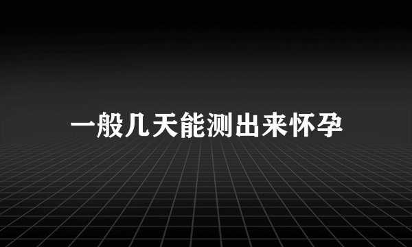 一般几天能测出来怀孕