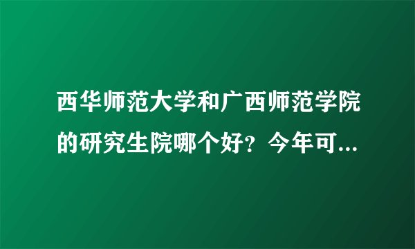 西华师范大学和广西师范学院的研究生院哪个好？今年可能要调剂过去的。。复试好过吗？