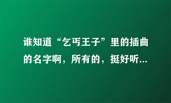谁知道“乞丐王子”里的插曲的名字啊，所有的，挺好听的，帮帮忙啊！