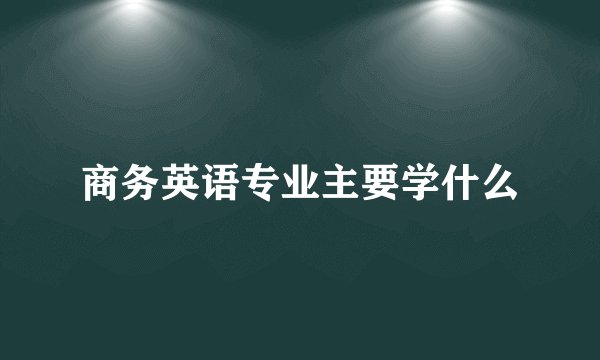 商务英语专业主要学什么
