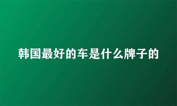 韩国最好的车是什么牌子的
