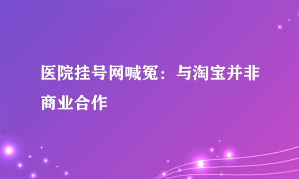 医院挂号网喊冤：与淘宝并非商业合作