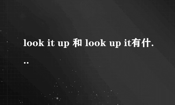 look it up 和 look up it有什么区别啊怎么用?