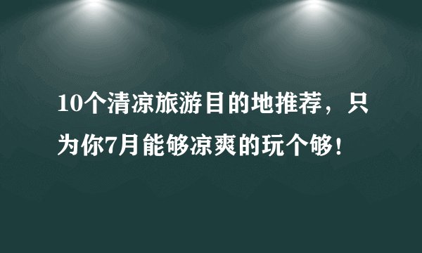 10个清凉旅游目的地推荐，只为你7月能够凉爽的玩个够！