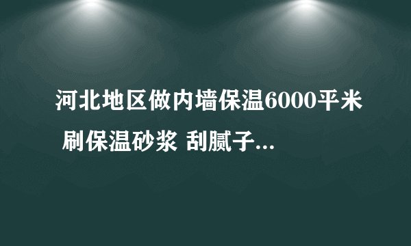 河北地区做内墙保温6000平米 刷保温砂浆 刮腻子 和 刷涂料 包工的话 多少钱一平米比较合算？