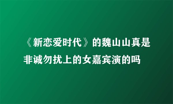 《新恋爱时代》的魏山山真是非诚勿扰上的女嘉宾演的吗