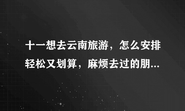 十一想去云南旅游，怎么安排轻松又划算，麻烦去过的朋友推荐一下？