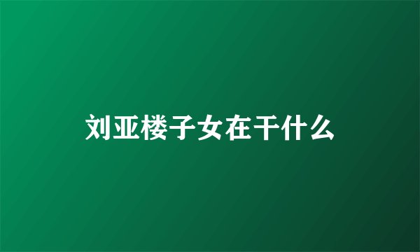 刘亚楼子女在干什么