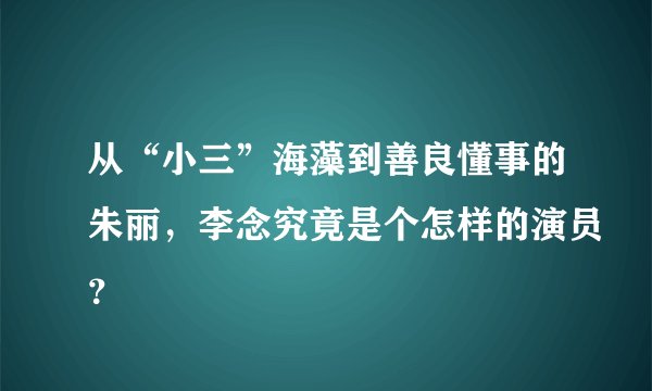 从“小三”海藻到善良懂事的朱丽，李念究竟是个怎样的演员？