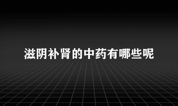 滋阴补肾的中药有哪些呢