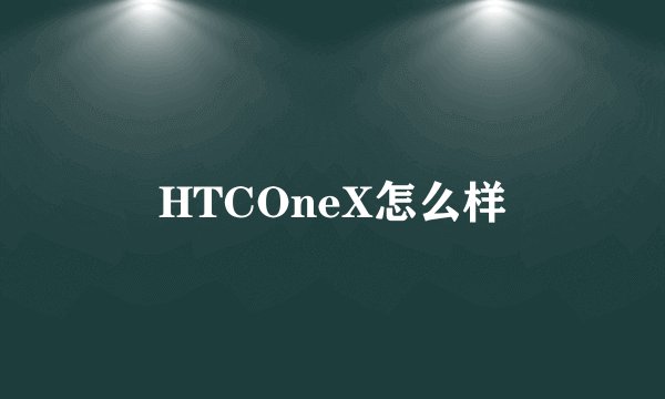 HTCOneX怎么样
