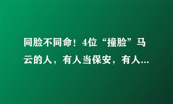 同脸不同命！4位“撞脸”马云的人，有人当保安，有人靠脸当网红