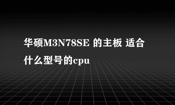 华硕M3N78SE 的主板 适合什么型号的cpu