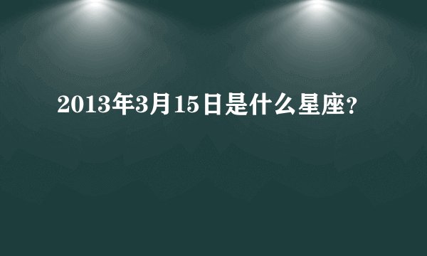 2013年3月15日是什么星座？