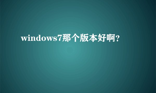 windows7那个版本好啊？