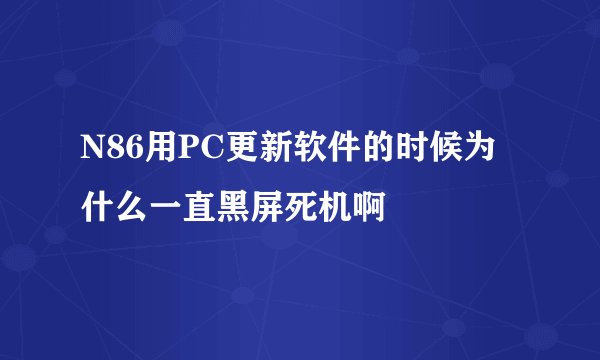 N86用PC更新软件的时候为什么一直黑屏死机啊