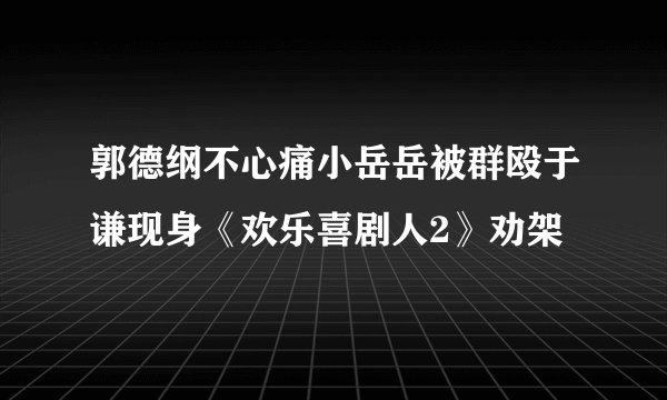 郭德纲不心痛小岳岳被群殴于谦现身《欢乐喜剧人2》劝架