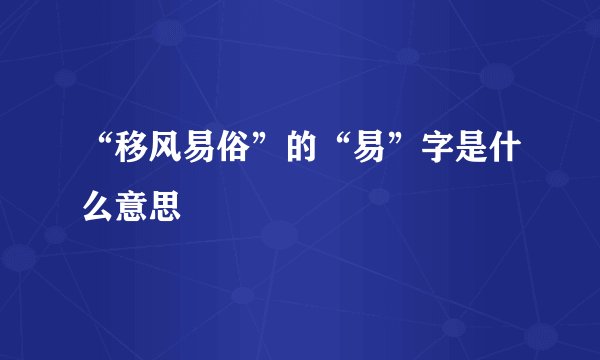 “移风易俗”的“易”字是什么意思