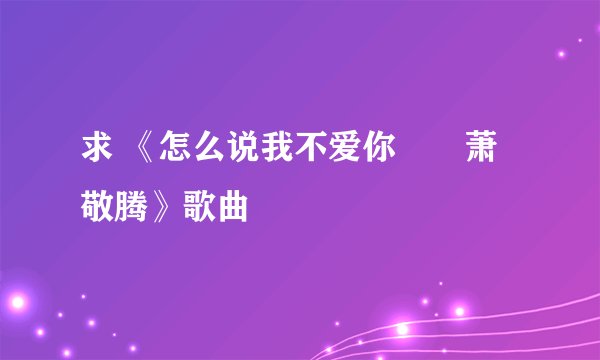 求 《怎么说我不爱你――萧敬腾》歌曲