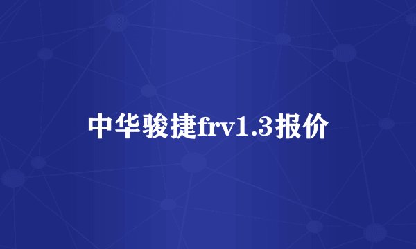 中华骏捷frv1.3报价