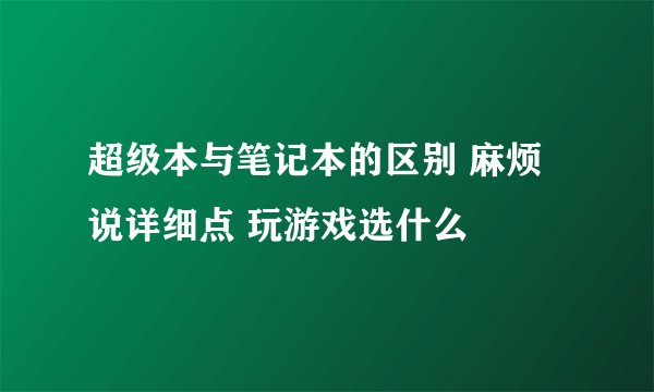超级本与笔记本的区别 麻烦说详细点 玩游戏选什么