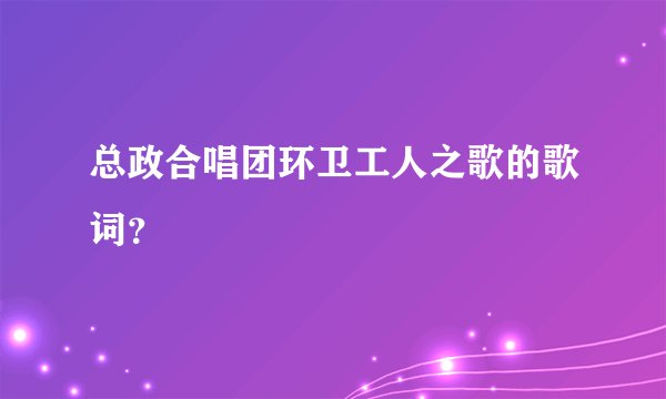 总政合唱团环卫工人之歌的歌词？