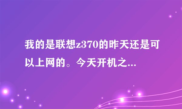我的是联想z370的昨天还是可以上网的。今天开机之后就显示连接不可用.我是小白.大家教教我啊