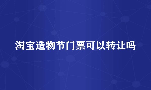 淘宝造物节门票可以转让吗