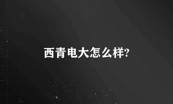 西青电大怎么样?