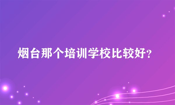 烟台那个培训学校比较好？