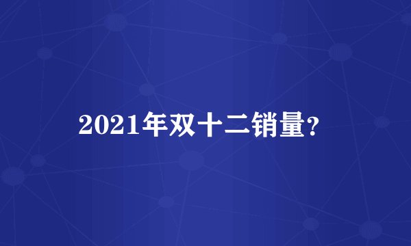 2021年双十二销量？