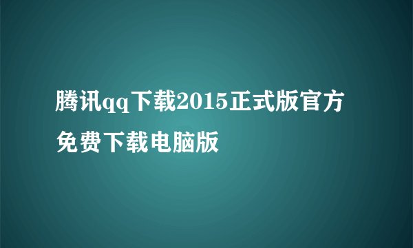 腾讯qq下载2015正式版官方免费下载电脑版