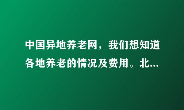 中国异地养老网，我们想知道各地养老的情况及费用。北京养老费用情况？