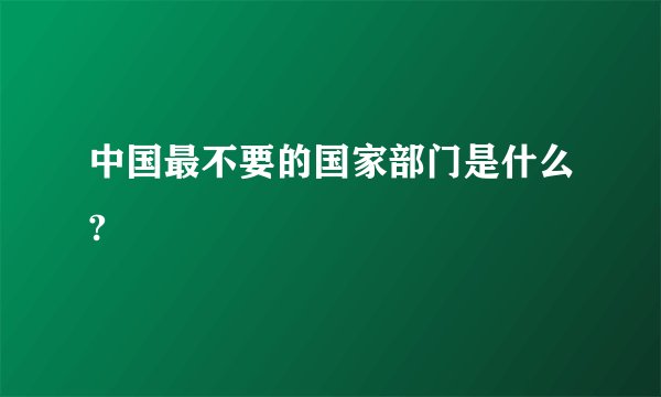 中国最不要的国家部门是什么?