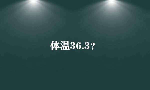 体温36.3？