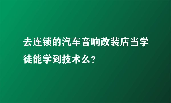 去连锁的汽车音响改装店当学徒能学到技术么？