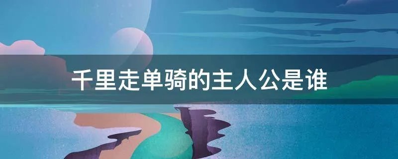 千里走单骑的主人公是谁