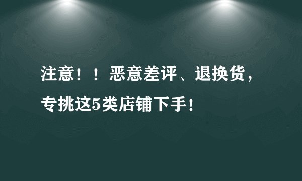 注意！！恶意差评、退换货，专挑这5类店铺下手！