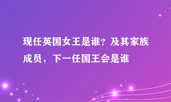 现任英国女王是谁？及其家族成员，下一任国王会是谁