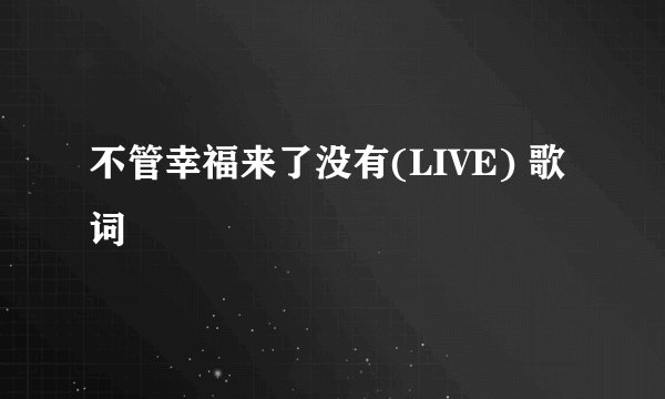 不管幸福来了没有(LIVE) 歌词
