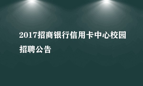 2017招商银行信用卡中心校园招聘公告
