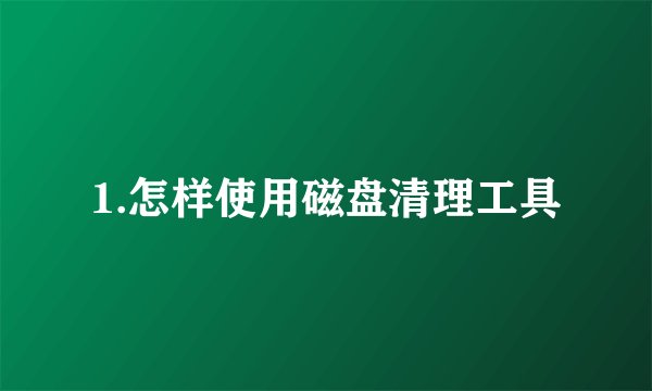 1.怎样使用磁盘清理工具
