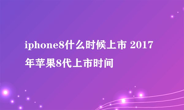 iphone8什么时候上市 2017年苹果8代上市时间