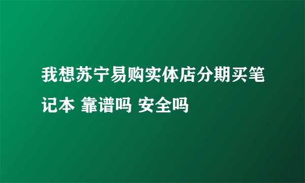 我想苏宁易购实体店分期买笔记本 靠谱吗 安全吗