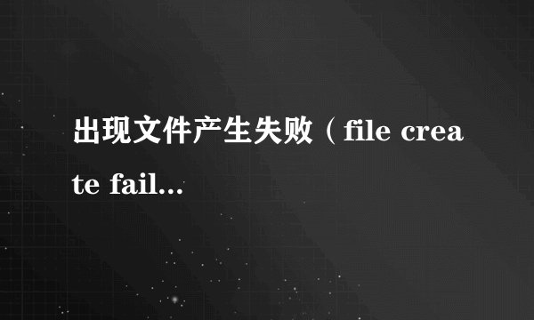 出现文件产生失败（file create failure）该怎么办？