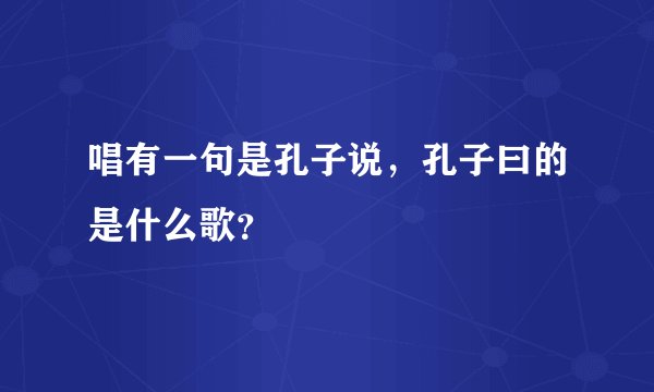 唱有一句是孔子说，孔子曰的是什么歌？