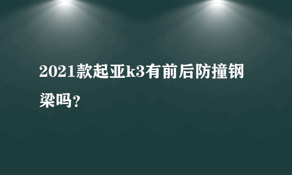 2021款起亚k3有前后防撞钢梁吗？
