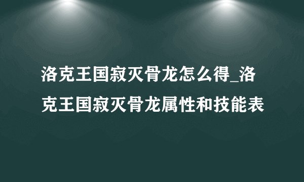洛克王国寂灭骨龙怎么得_洛克王国寂灭骨龙属性和技能表