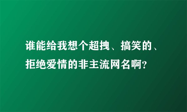谁能给我想个超拽、搞笑的、拒绝爱情的非主流网名啊？
